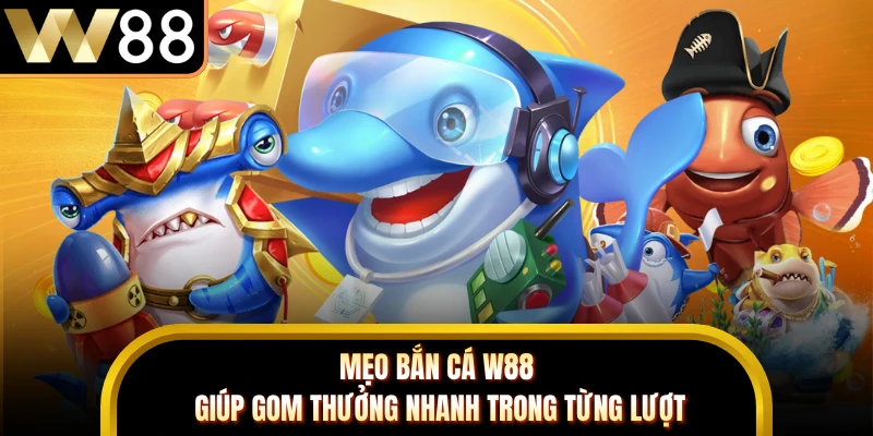 Mẹo Bắn Cá W88 Giúp Gom Thưởng Nhanh Trong Từng Lượt