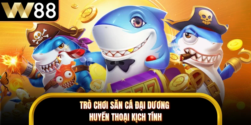 Trò chơi săn cá đại dương huyền thoại kịch tính